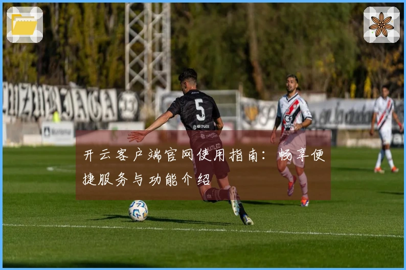 开云客户端官网使用指南：畅享便捷服务与功能介绍