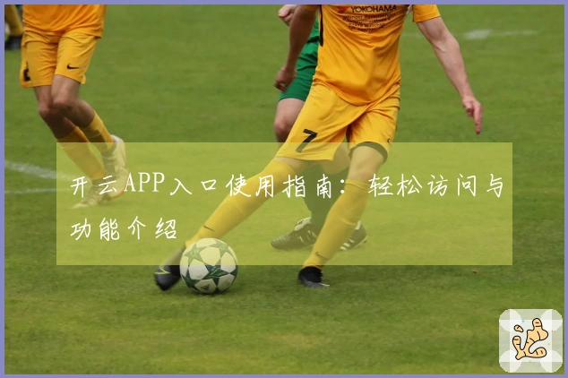 开云APP入口使用指南:轻松访问与功能介绍