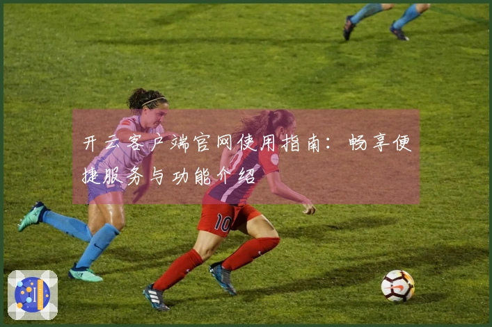 开云客户端官网使用指南：畅享便捷服务与功能介绍