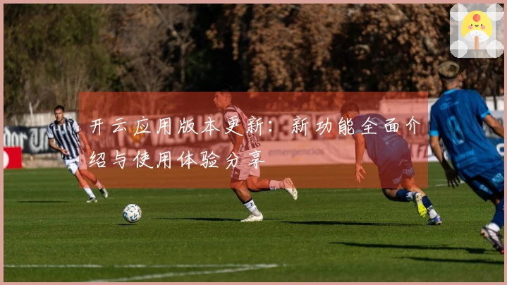 开云应用版本更新:新功能全面介绍与使用体验分享