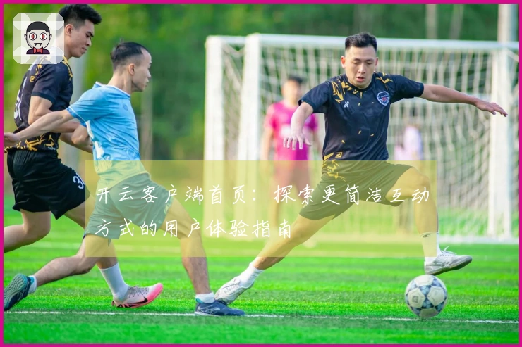 开云客户端首页：探索更简洁互动方式的用户体验指南