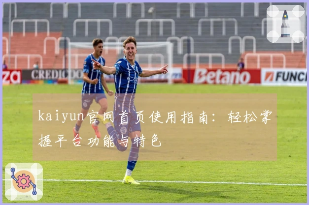 kaiyun官网首页使用指南：轻松掌握平台功能与特色