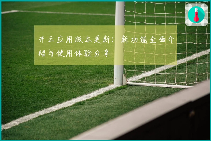 开云应用版本更新：新功能全面介绍与使用体验分享