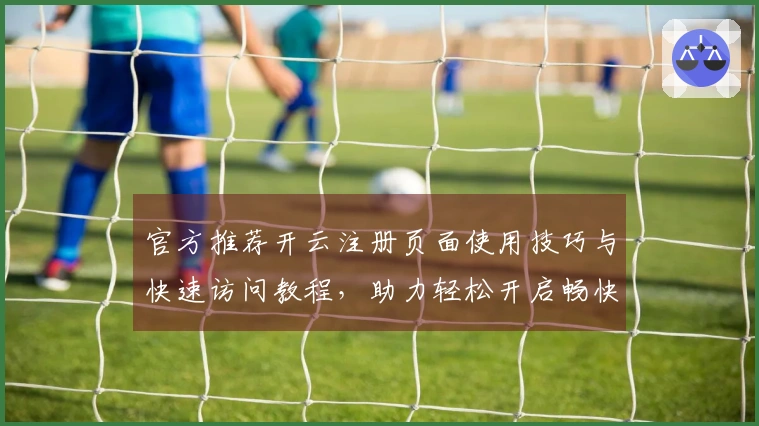 官方推荐开云注册页面使用技巧与快速访问教程，助力轻松开启畅快体验