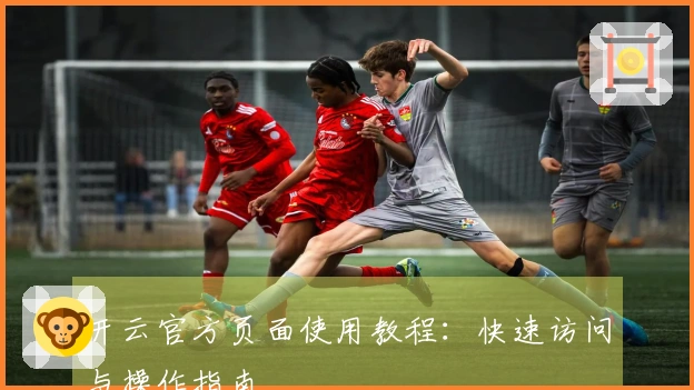 开云官方页面使用教程：快速访问与操作指南