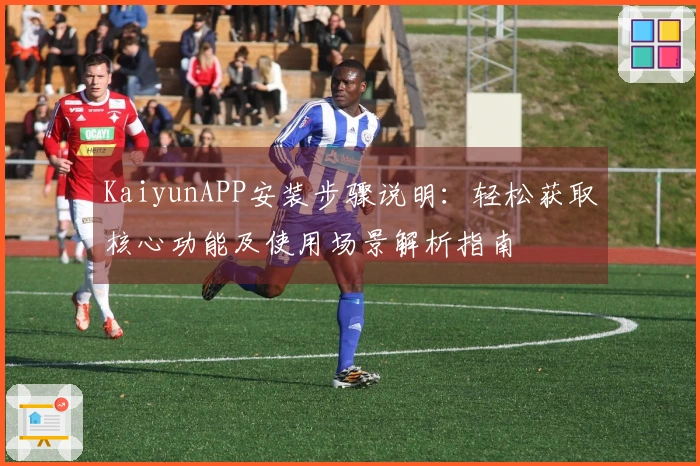 KaiyunAPP安装步骤说明:轻松获取核心功能及使用场景解析指南