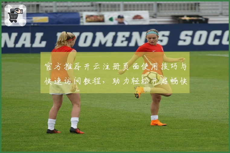 官方推荐开云注册页面使用技巧与快速访问教程，助力轻松开启畅快体验