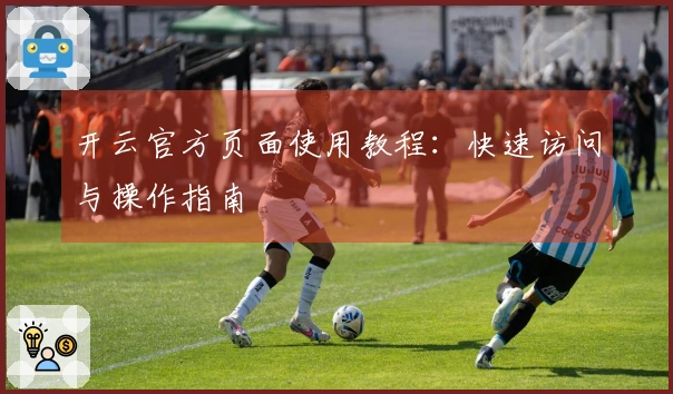 开云官方页面使用教程:快速访问与操作指南