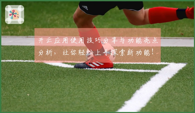 开云应用使用技巧分享与功能亮点分析，让你轻松上手探索新功能！
