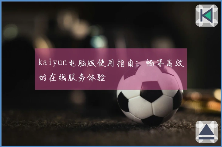 kaiyun电脑版使用指南:畅享高效的在线服务体验
