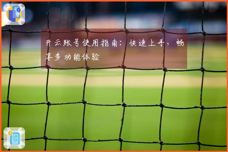 开云账号使用指南：快速上手，畅享多功能体验