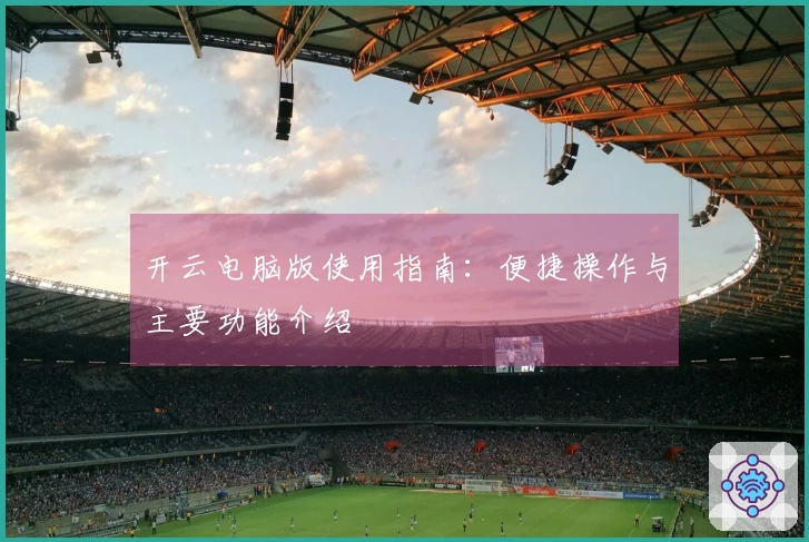 开云电脑版使用指南：便捷操作与主要功能介绍
