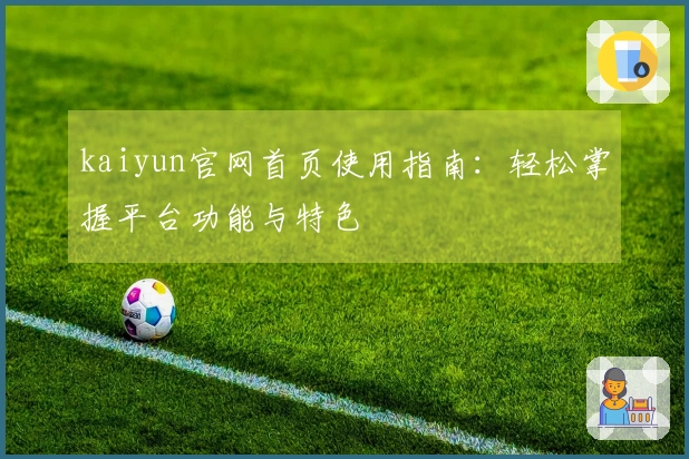kaiyun官网首页使用指南:轻松掌握平台功能与特色
