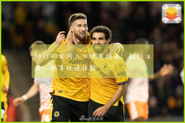 kaiyun官网入口使用指南：轻松注册，畅享极速体验