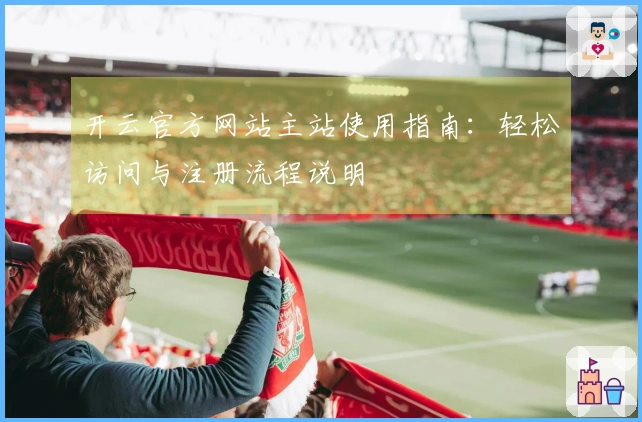开云官方网站主站使用指南：轻松访问与注册流程说明