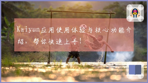 Kaiyun应用使用体验与核心功能介绍，帮你快速上手！