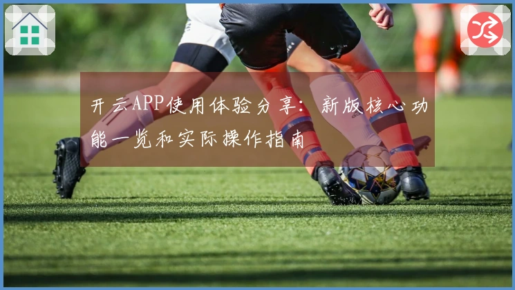 开云APP使用体验分享：新版核心功能一览和实际操作指南