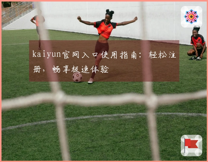kaiyun官网入口使用指南:轻松注册,畅享极速体验