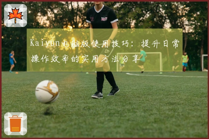 Kaiyun电脑版使用技巧：提升日常操作效率的实用方法分享